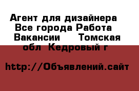 Агент для дизайнера - Все города Работа » Вакансии   . Томская обл.,Кедровый г.